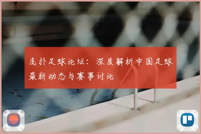 虎扑足球论坛：深度解析中国足球最新动态与赛事讨论