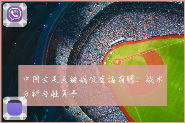 中国女足关键战役直播前瞻：战术分析与胜负手