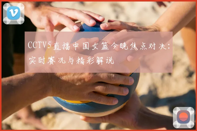 CCTV5直播中国女篮今晚焦点对决：实时赛况与精彩解说
