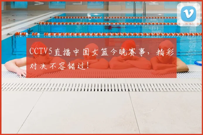 CCTV5直播中国女篮今晚赛事，精彩对决不容错过！