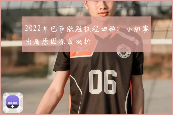 2022年巴萨欧冠征程回顾：小组赛出局原因深度剖析