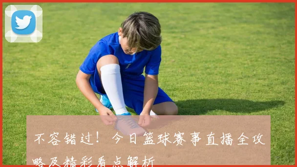 不容错过！今日篮球赛事直播全攻略及精彩看点解析