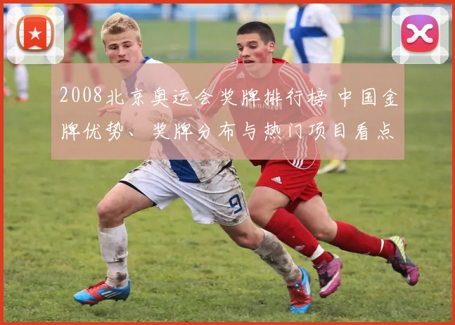 2008北京奥运会奖牌排行榜 中国金牌优势、奖牌分布与热门项目看点