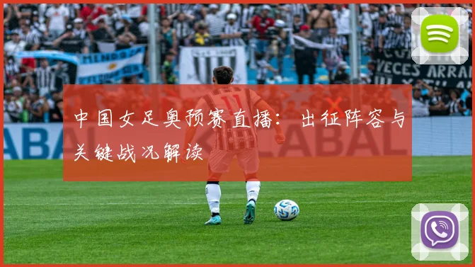 中国女足奥预赛直播：出征阵容与关键战况解读