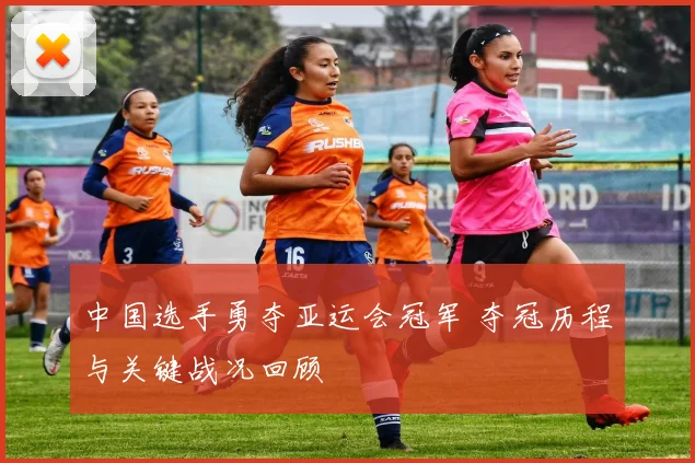 中国选手勇夺亚运会冠军 夺冠历程与关键战况回顾
