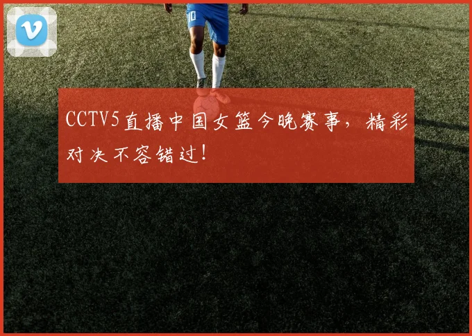 CCTV5直播中国女篮今晚赛事，精彩对决不容错过！
