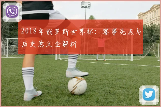 2018年俄罗斯世界杯：赛事亮点与历史意义全解析
