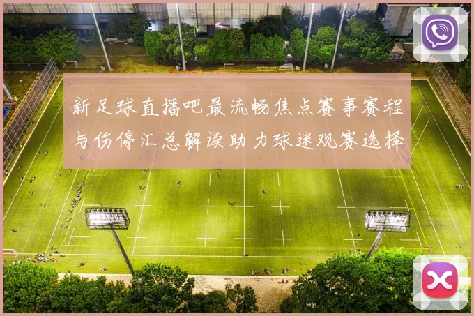 新足球直播吧最流畅焦点赛事赛程与伤停汇总解读助力球迷观赛选择