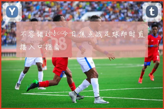 不容错过！今日焦点战足球即时直播入口指南