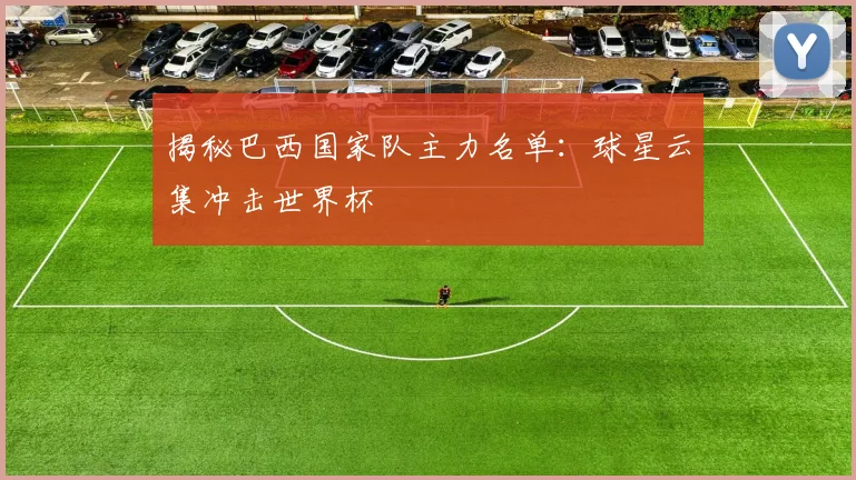 揭秘巴西国家队主力名单：球星云集冲击世界杯