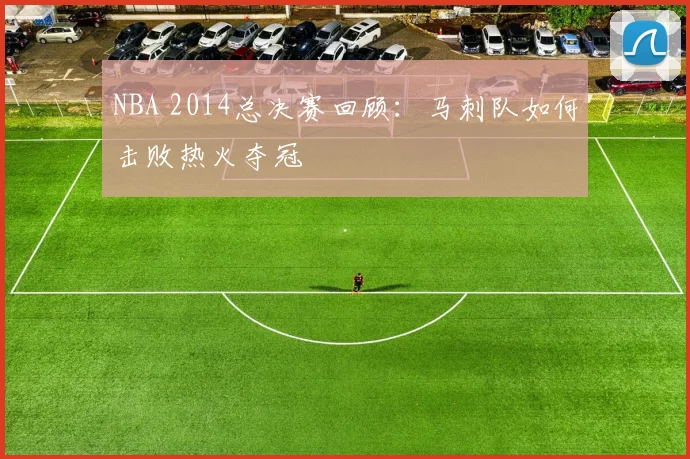 NBA 2014总决赛回顾：马刺队如何击败热火夺冠