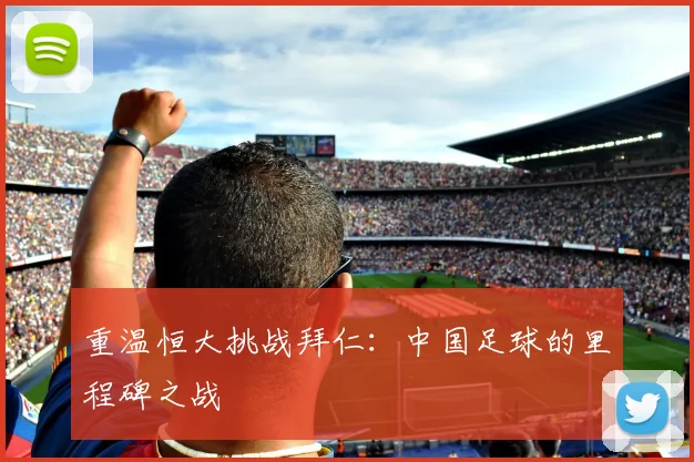 重温恒大挑战拜仁：中国足球的里程碑之战