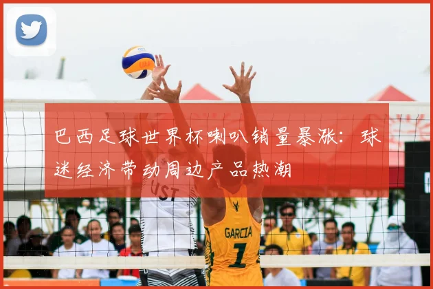 巴西足球世界杯喇叭销量暴涨：球迷经济带动周边产品热潮