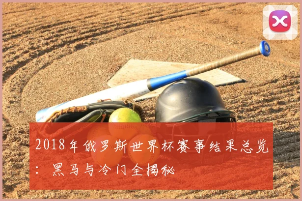 2018年俄罗斯世界杯赛事结果总览：黑马与冷门全揭秘