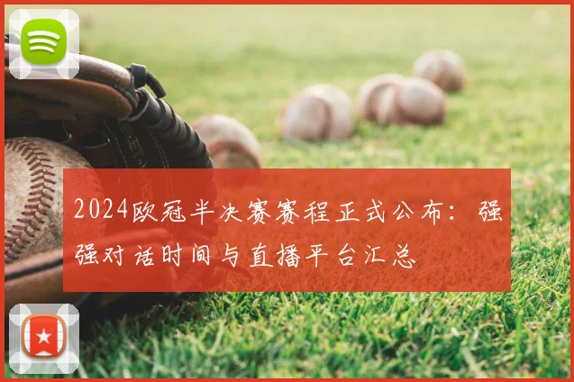 2024欧冠半决赛赛程正式公布：强强对话时间与直播平台汇总