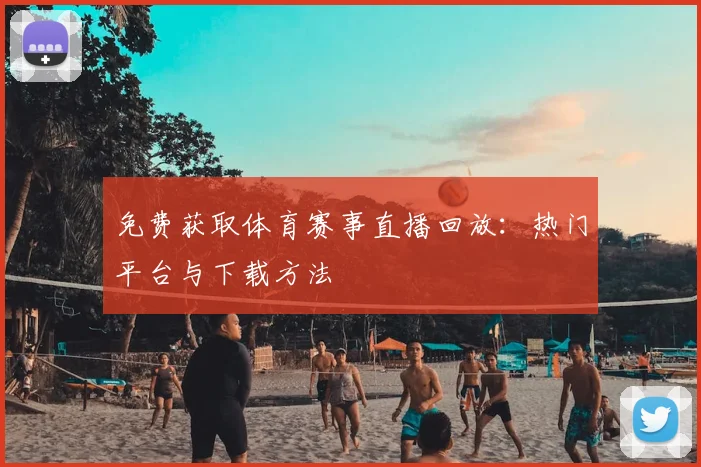 免费获取体育赛事直播回放：热门平台与下载方法