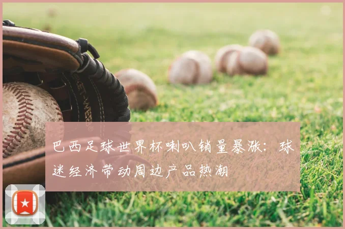 巴西足球世界杯喇叭销量暴涨：球迷经济带动周边产品热潮