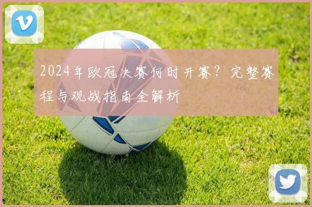 2024年欧冠决赛何时开赛？完整赛程与观战指南全解析