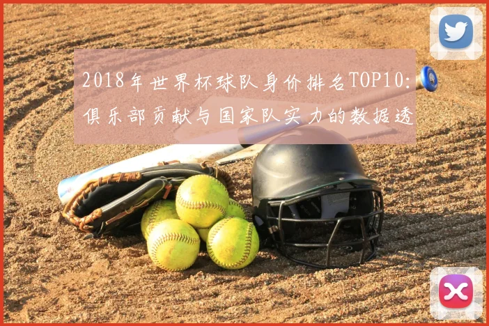 2018年世界杯球队身价排名TOP10：俱乐部贡献与国家队实力的数据透视