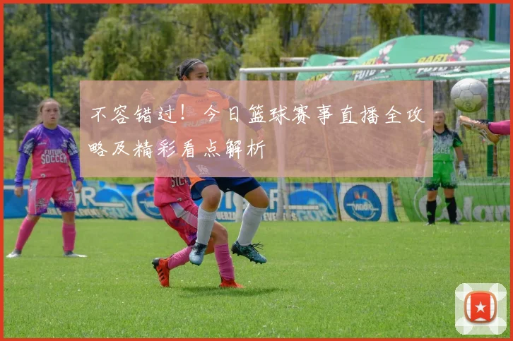 不容错过！今日篮球赛事直播全攻略及精彩看点解析