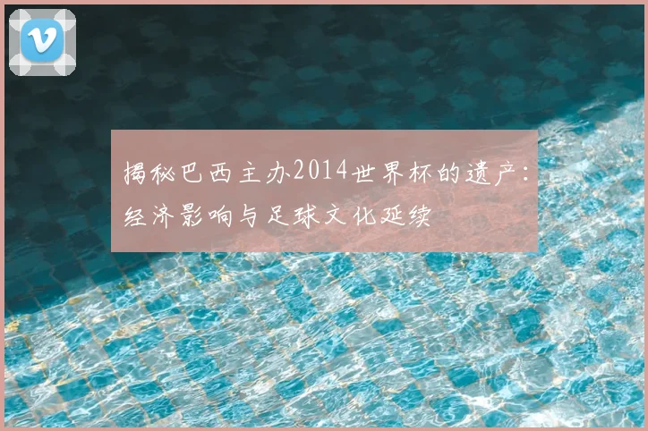 揭秘巴西主办2014世界杯的遗产：经济影响与足球文化延续