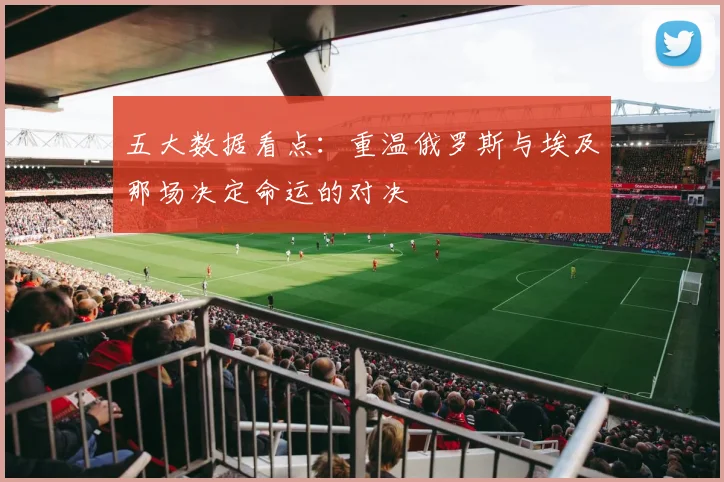 五大数据看点：重温俄罗斯与埃及那场决定命运的对决