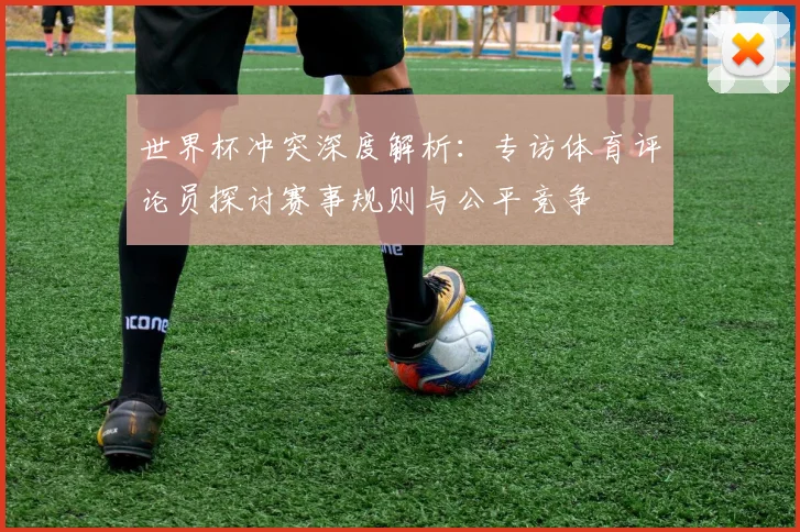 世界杯冲突深度解析：专访体育评论员探讨赛事规则与公平竞争