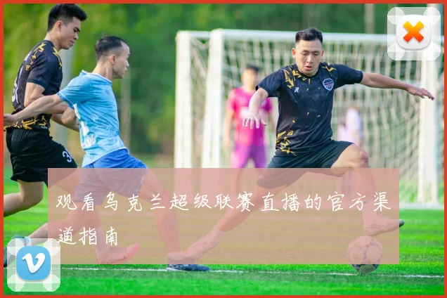 观看乌克兰超级联赛直播的官方渠道指南