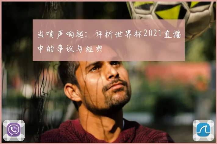 当哨声响起:评析世界杯2021直播中的争议与经典