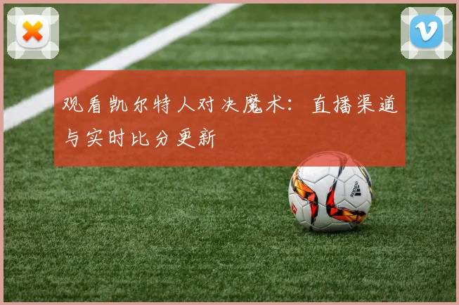 观看凯尔特人对决魔术：直播渠道与实时比分更新