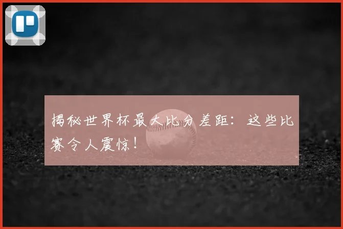 揭秘世界杯最大比分差距：这些比赛令人震惊！