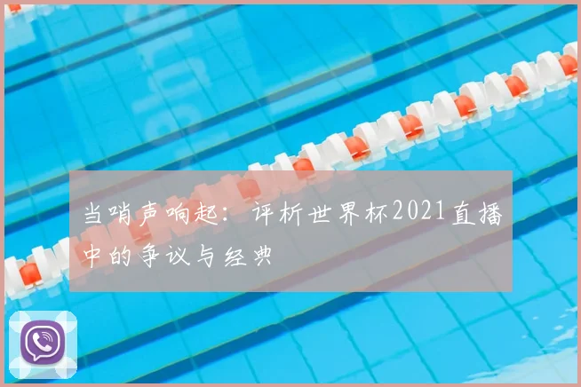 当哨声响起:评析世界杯2021直播中的争议与经典