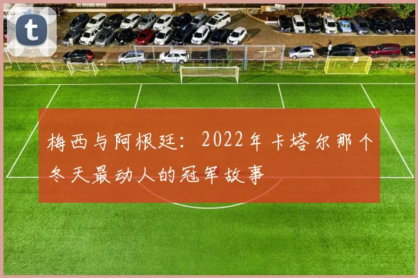 梅西与阿根廷：2022年卡塔尔那个冬天最动人的冠军故事