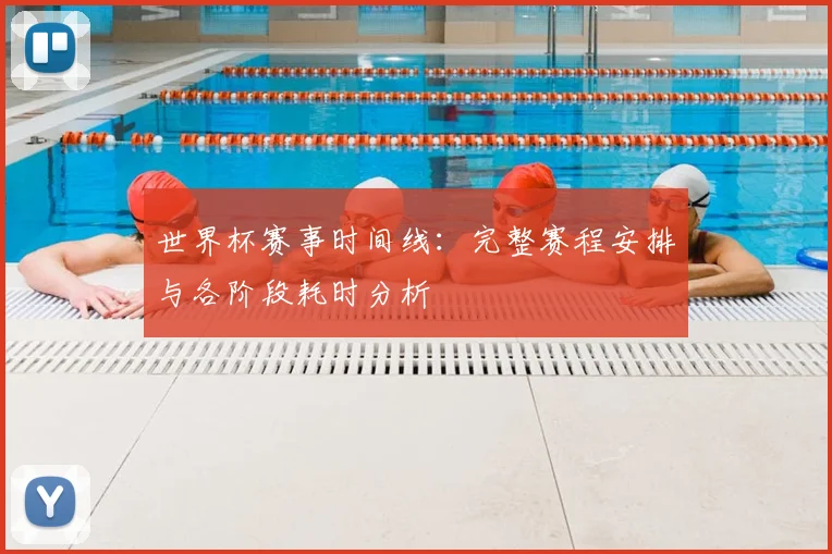 世界杯赛事时间线：完整赛程安排与各阶段耗时分析