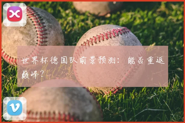 世界杯德国队前景预测:能否重返巅峰?