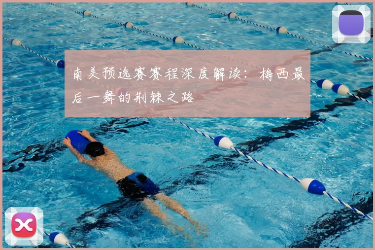 南美预选赛赛程深度解读：梅西最后一舞的荆棘之路