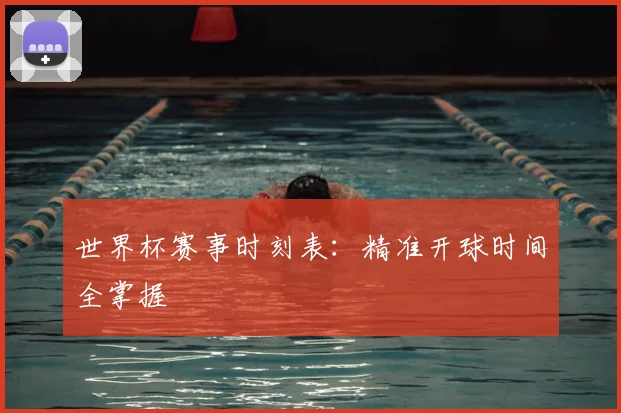 世界杯赛事时刻表：精准开球时间全掌握