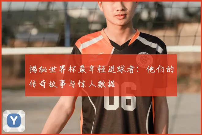 揭秘世界杯最年轻进球者：他们的传奇故事与惊人数据