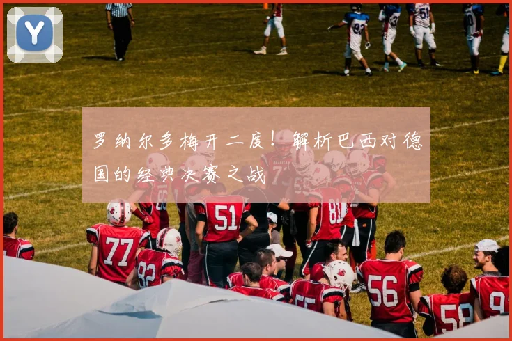 罗纳尔多梅开二度！解析巴西对德国的经典决赛之战