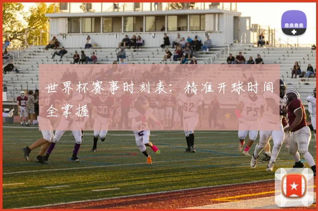 世界杯赛事时刻表：精准开球时间全掌握