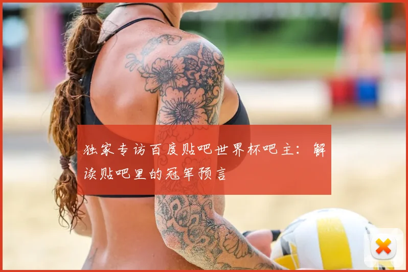 独家专访百度贴吧世界杯吧主:解读贴吧里的冠军预言
