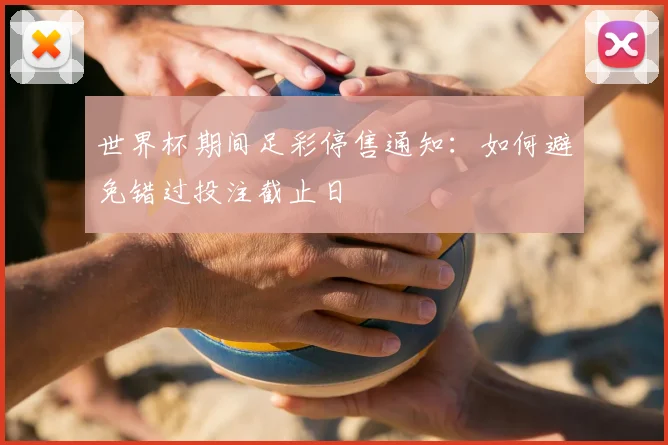 世界杯期间足彩停售通知：如何避免错过投注截止日