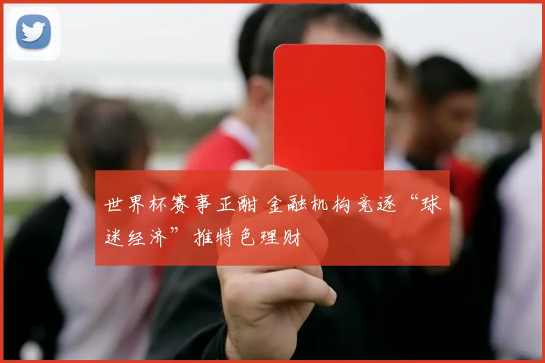 世界杯赛事正酣 金融机构竞逐“球迷经济”推特色理财