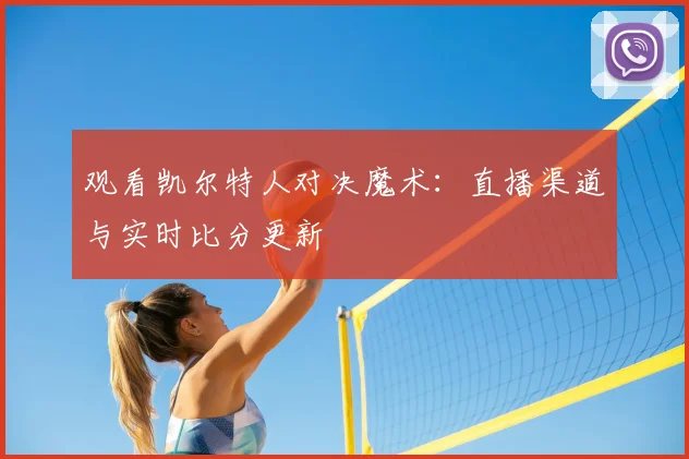 观看凯尔特人对决魔术：直播渠道与实时比分更新