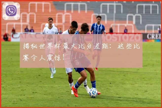 揭秘世界杯最大比分差距：这些比赛令人震惊！