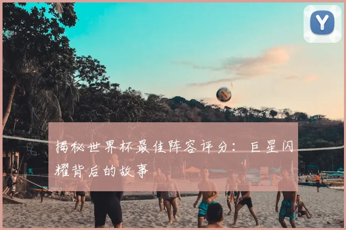 揭秘世界杯最佳阵容评分：巨星闪耀背后的故事