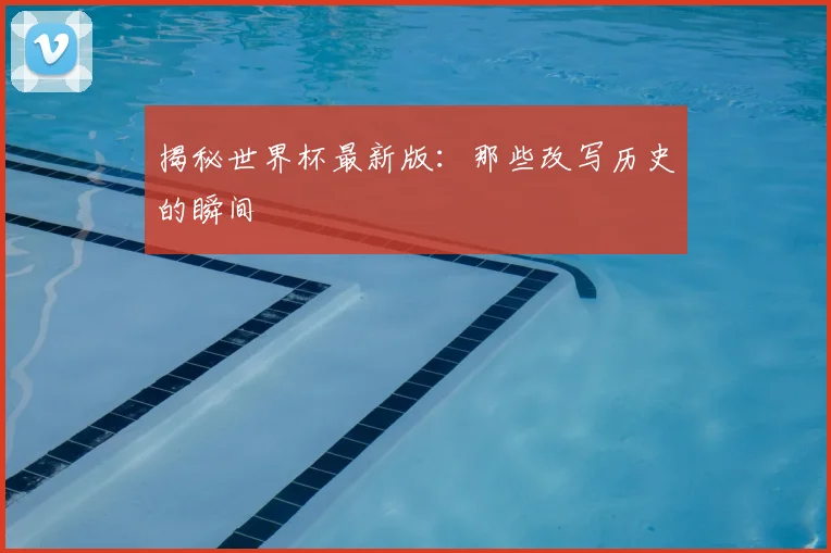 揭秘世界杯最新版：那些改写历史的瞬间