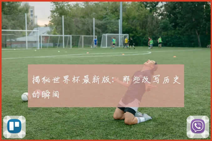 揭秘世界杯最新版：那些改写历史的瞬间