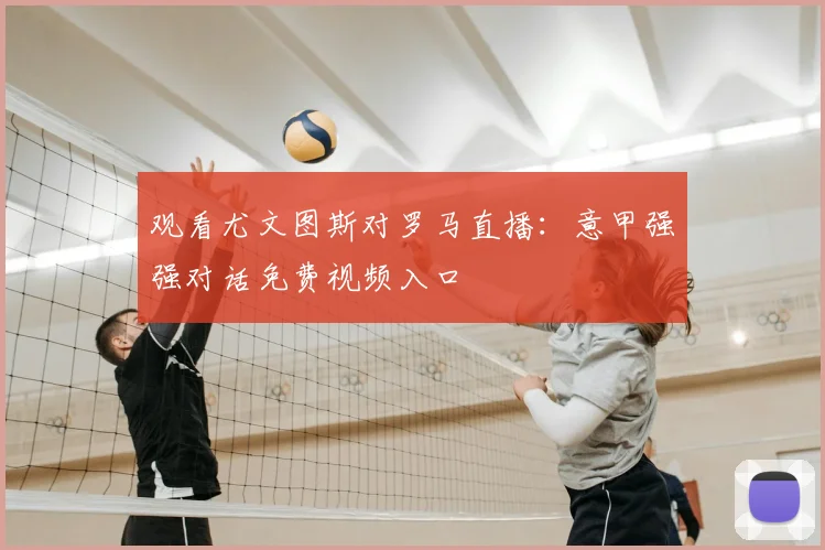 观看尤文图斯对罗马直播：意甲强强对话免费视频入口