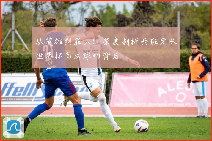 从英雄到罪人:深度剖析西班牙队世界杯乌龙球的背后